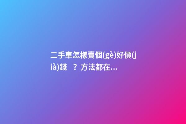 二手車怎樣賣個(gè)好價(jià)錢？方法都在這里了